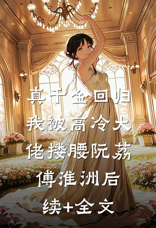 真千金回归，我被高冷大佬搂腰阮荔傅淮洲后续+全文