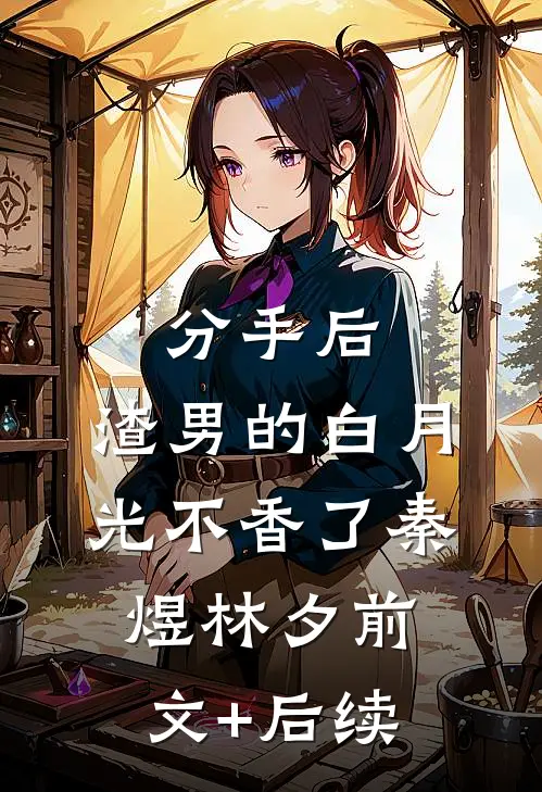 分手后，渣男的白月光不香了秦煜林夕前文+后续