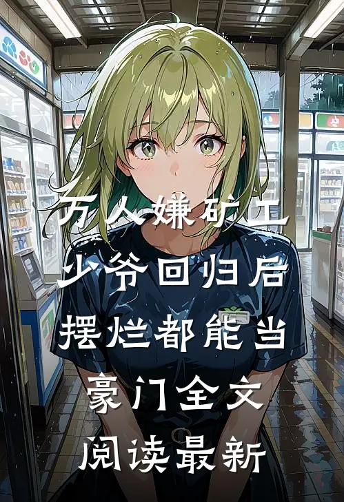 万人嫌矿工少爷回归后，摆烂都能当豪门全文阅读最新