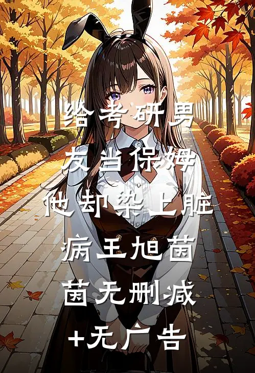 给考研男友当保姆，他却染上脏病王旭茵茵无删减+无广告
