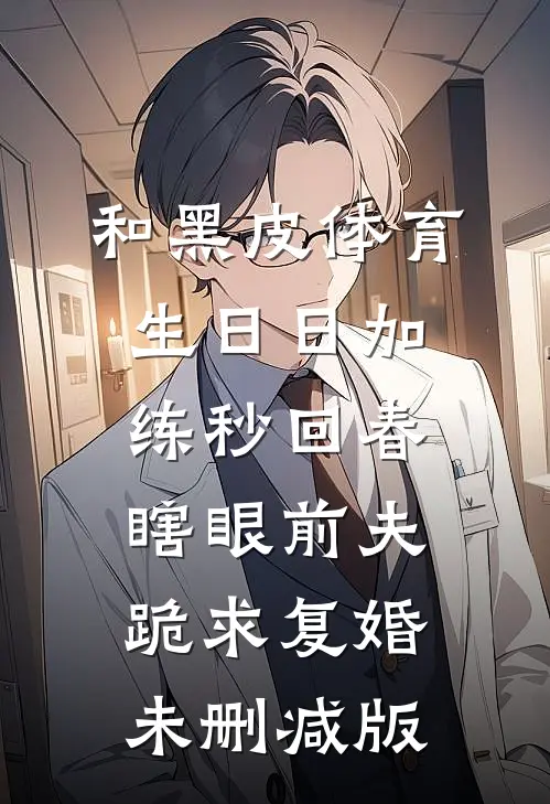 和黑皮体育生日日加练秒回春，瞎眼前夫跪求复婚未删减版