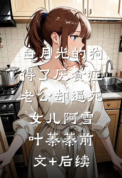 白月光的狗得了厌食症，老公却逼死女儿阿雪叶蓁蓁前文+后续