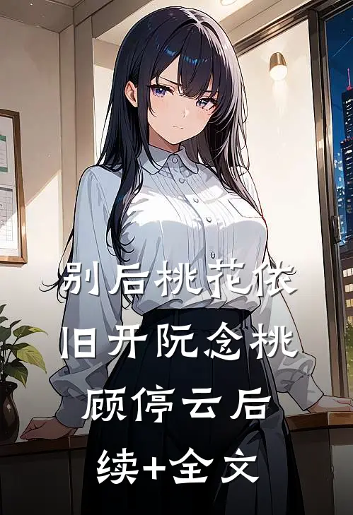 别后桃花依旧开阮念桃顾停云后续+全文