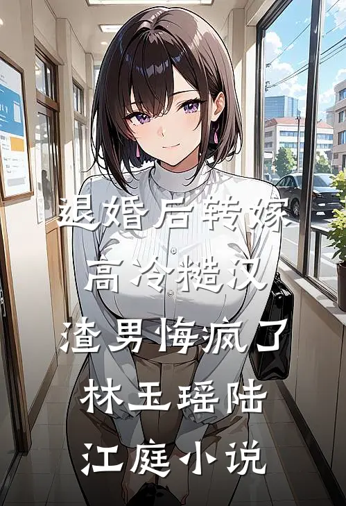 退婚后转嫁高冷糙汉，渣男悔疯了林玉瑶陆江庭小说