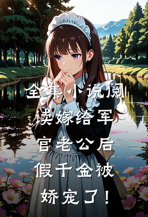 全集小说阅读嫁给军官老公后，假千金被娇宠了！
