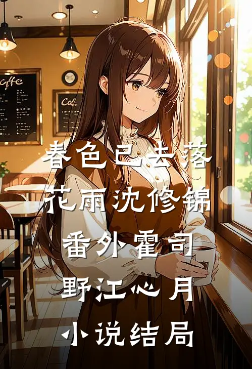 春色已去落花雨沈修锦： 番外霍司野江心月小说结局