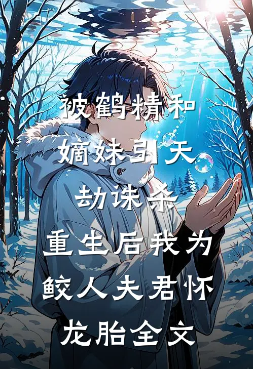被鹤精和嫡妹引天劫诛杀，重生后我为鲛人夫君怀龙胎全文