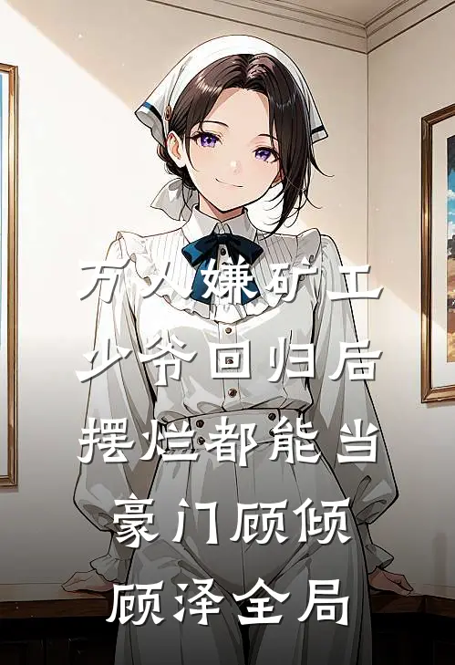 万人嫌矿工少爷回归后，摆烂都能当豪门顾倾顾泽全局