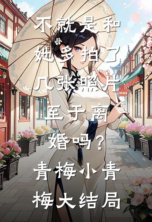 不就是和她多拍了几张照片，至于离婚吗？青梅小青梅大结局
