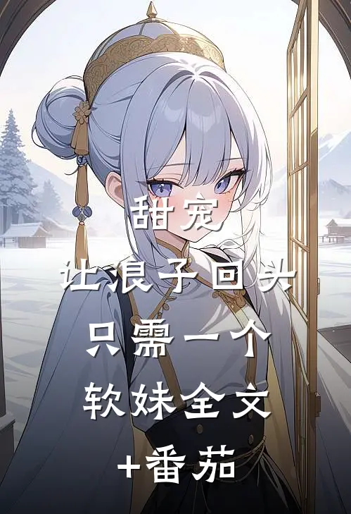 甜宠：让浪子回头，只需一个软妹全文+番茄