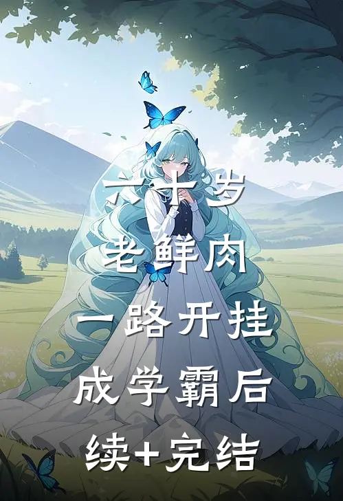 六十岁老鲜肉，一路开挂成学霸后续+完结