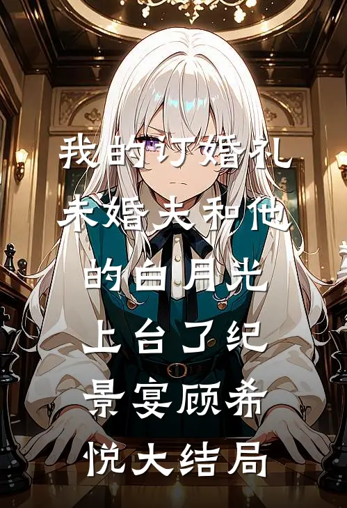 我的订婚礼，未婚夫和他的白月光上台了纪景宴顾希悦大结局