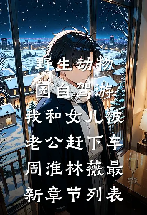 野生动物园自驾游，我和女儿被老公赶下车周淮林薇最新章节列表