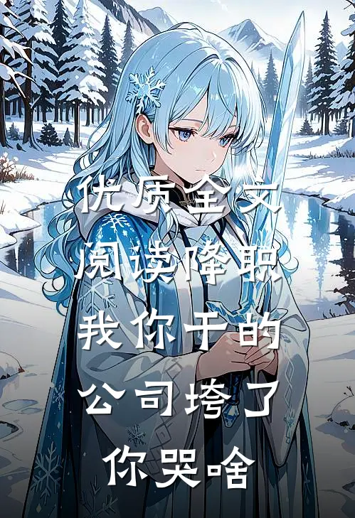 优质全文阅读降职我你干的，公司垮了你哭啥