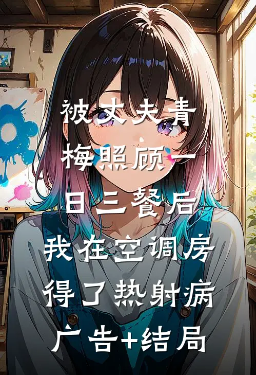 被丈夫青梅照顾一日三餐后，我在空调房得了热射病广告+结局