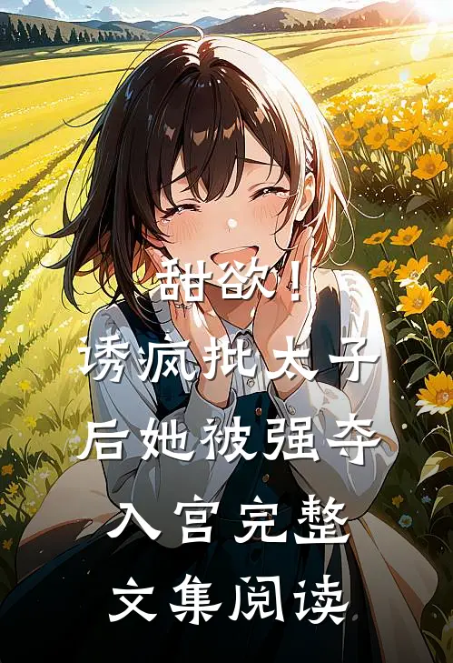 甜欲！诱疯批太子后她被强夺入宫完整文集阅读