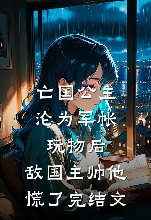 亡国公主沦为军帐玩物后，敌国主帅他慌了完结文