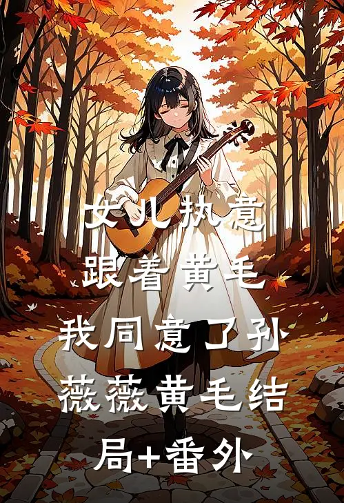女儿执意跟着黄毛，我同意了孙薇薇黄毛结局+番外