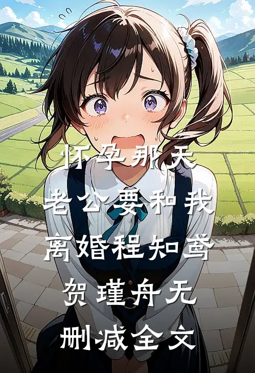 怀孕那天，老公要和我离婚程知鸢贺瑾舟无删减全文