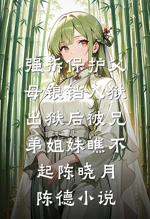 强拆保护父母锒铛入狱，出狱后被兄弟姐妹瞧不起陈晓月陈德小说