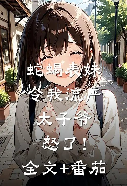 蛇蝎表妹令我流产，太子爷怒了！全文+番茄