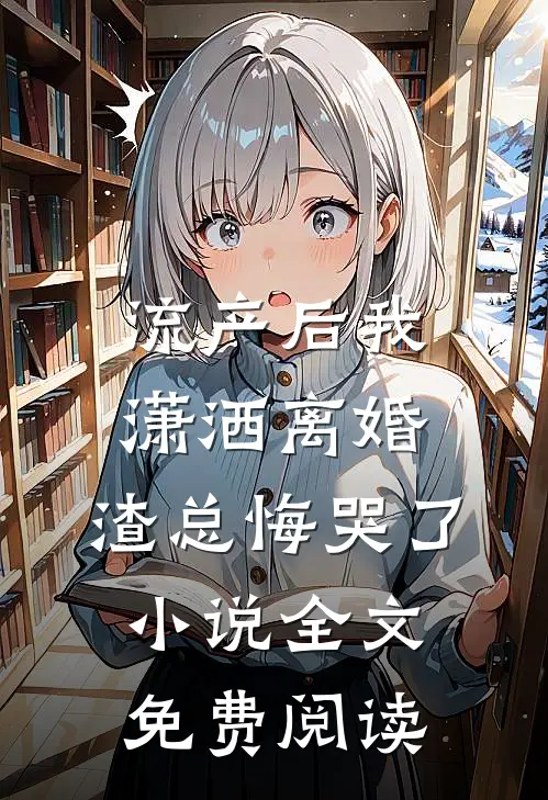 流产后我潇洒离婚，渣总悔哭了小说全文免费阅读