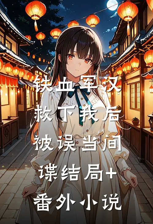 铁血军汉救下我后，被误当间谍结局+番外小说