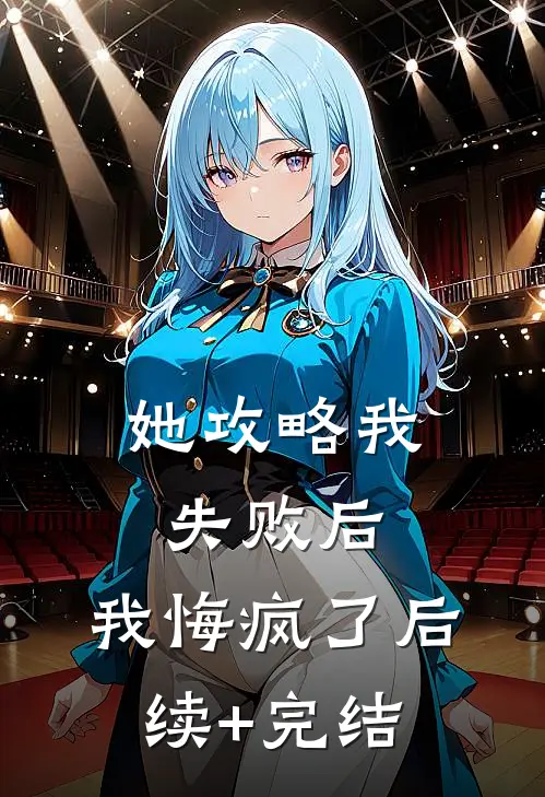 她攻略我失败后，我悔疯了后续+完结