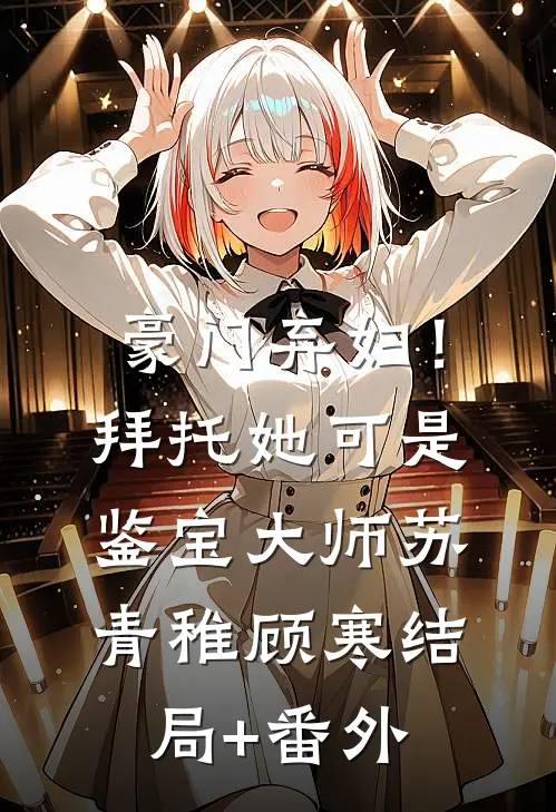 豪门弃妇！拜托她可是鉴宝大师苏青稚顾寒结局+番外