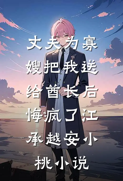 丈夫为寡嫂把我送给酋长后，悔疯了江承越安小桃小说