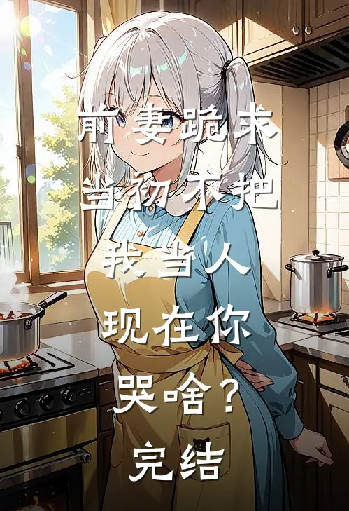 前妻跪求，当初不把我当人，现在你哭啥？完结