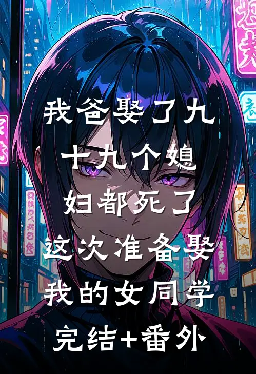 我爸娶了九十九个媳妇都死了，这次准备娶我的女同学完结+番外