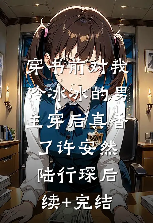 穿书前对我冷冰冰的男主穿后真香了许安然陆行琛后续+完结