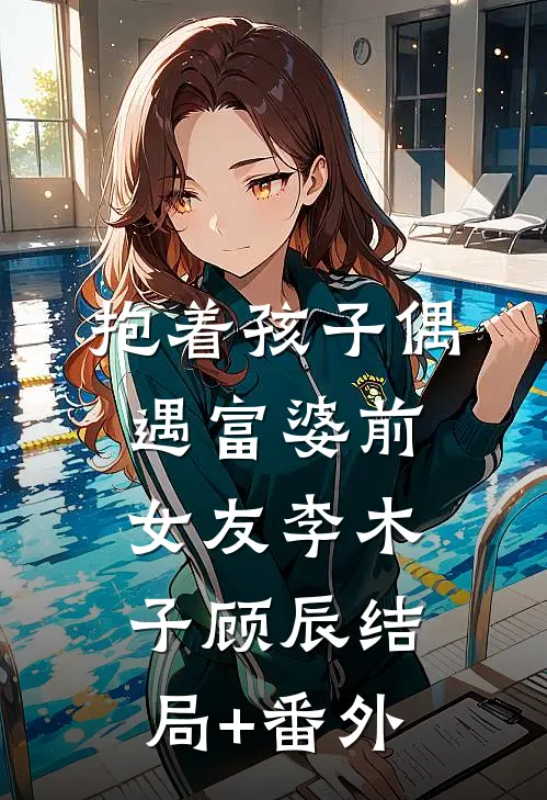 抱着孩子偶遇富婆前女友李木子顾辰结局+番外