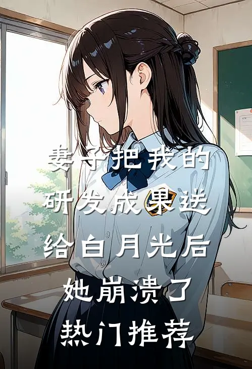 妻子把我的研发成果送给白月光后，她崩溃了热门推荐