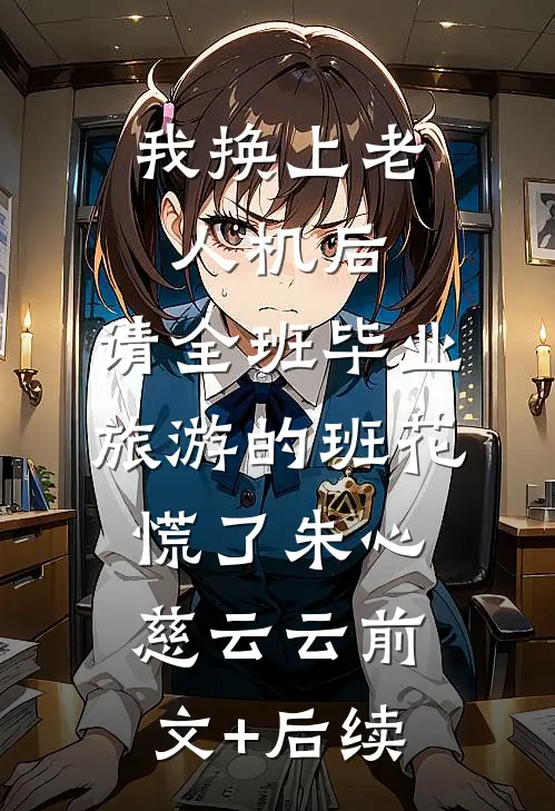 我换上老人机后，请全班毕业旅游的班花慌了朱心慈云云前文+后续