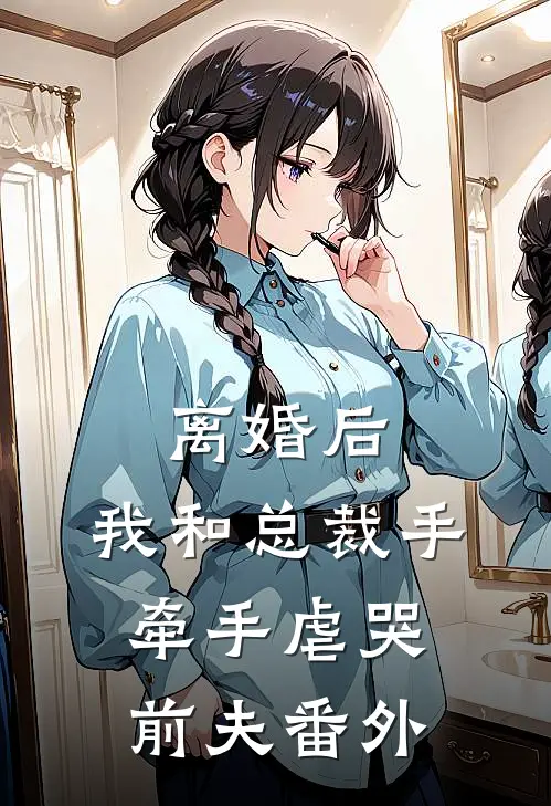 离婚后，我和总裁手牵手虐哭前夫番外