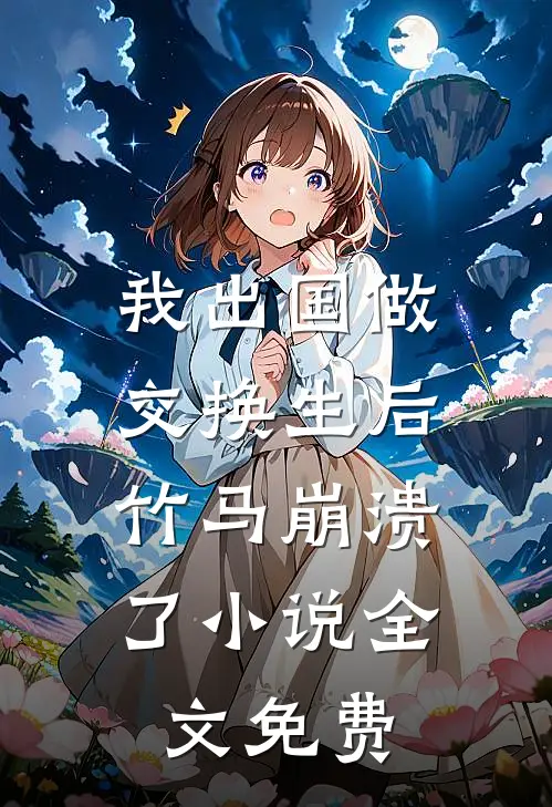 我出国做交换生后，竹马崩溃了小说全文免费