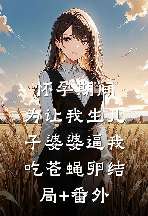 怀孕期间，为让我生儿子婆婆逼我吃苍蝇卵结局+番外