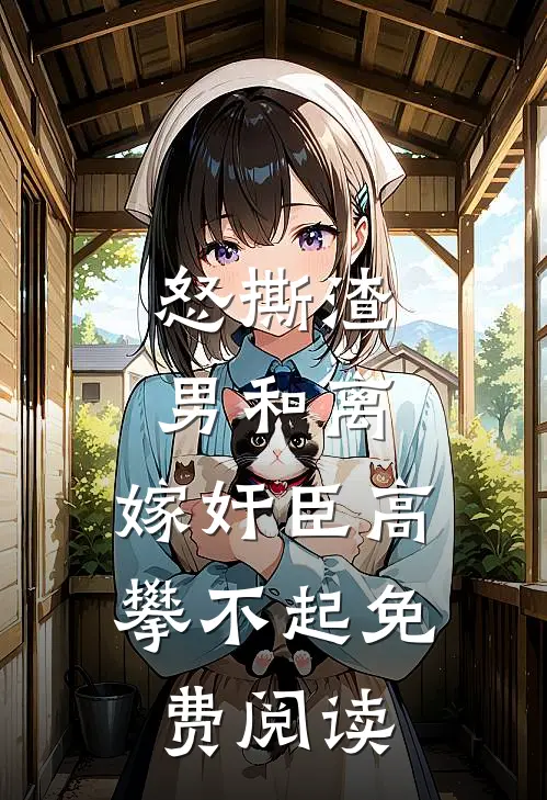 怒撕渣男和离，嫁奸臣高攀不起免费阅读