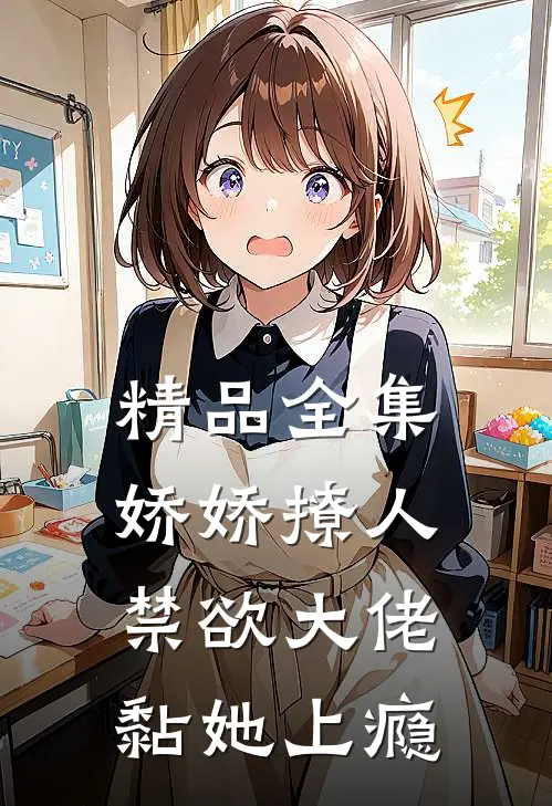精品全集娇娇撩人，禁欲大佬黏她上瘾