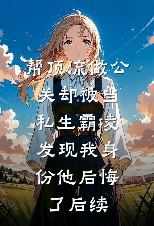 帮顶流做公关却被当私生霸凌，发现我身份他后悔了后续