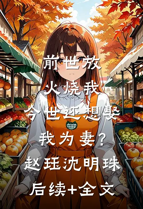 前世放火烧我，今世还想娶我为妻？赵珏沈明珠后续+全文