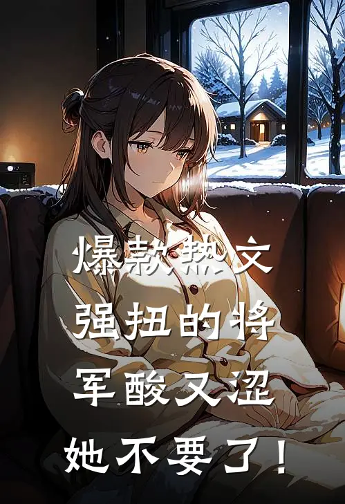 爆款热文强扭的将军酸又涩，她不要了！