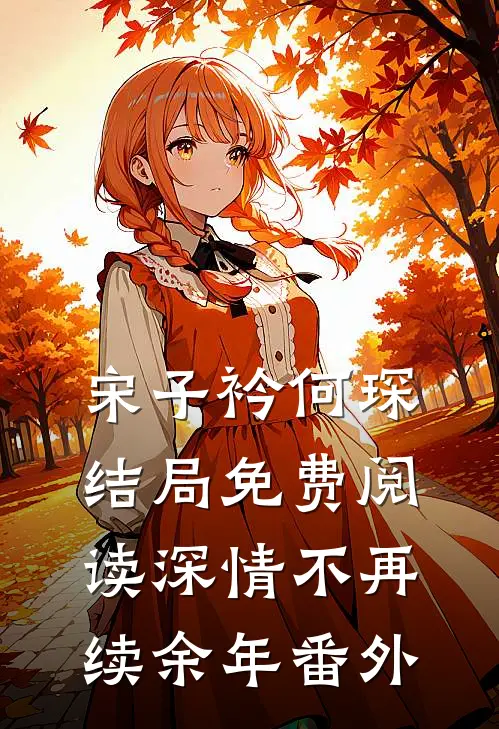 宋子衿何琛结局免费阅读深情不再续余年番外