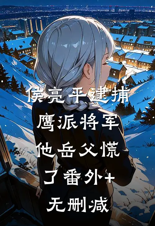 侯亮平逮捕鹰派将军，他岳父慌了番外+无删减