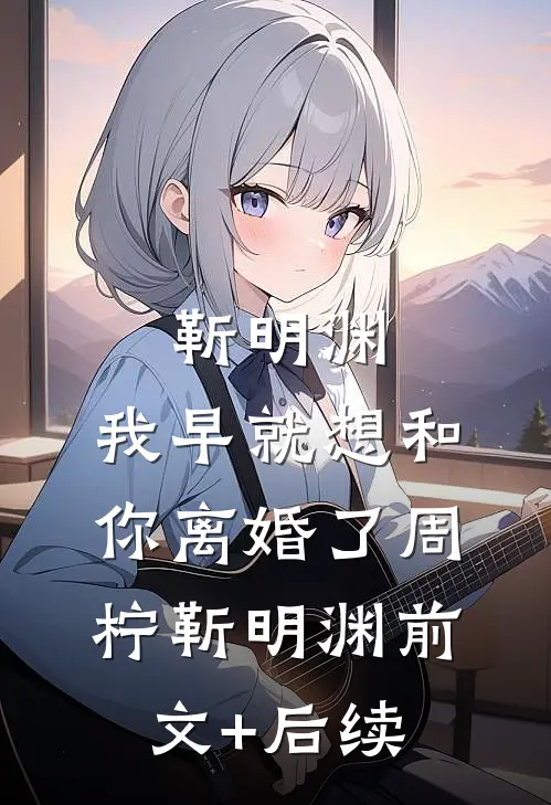 靳明渊，我早就想和你离婚了周柠靳明渊前文+后续