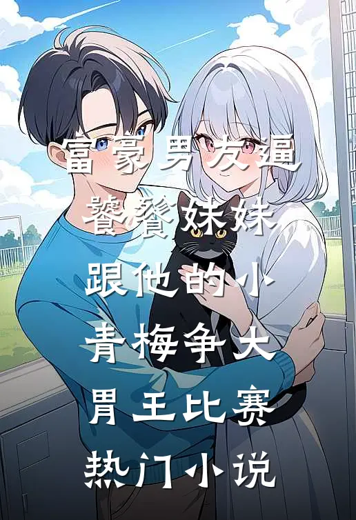 富豪男友逼饕餮妹妹跟他的小青梅争大胃王比赛热门小说