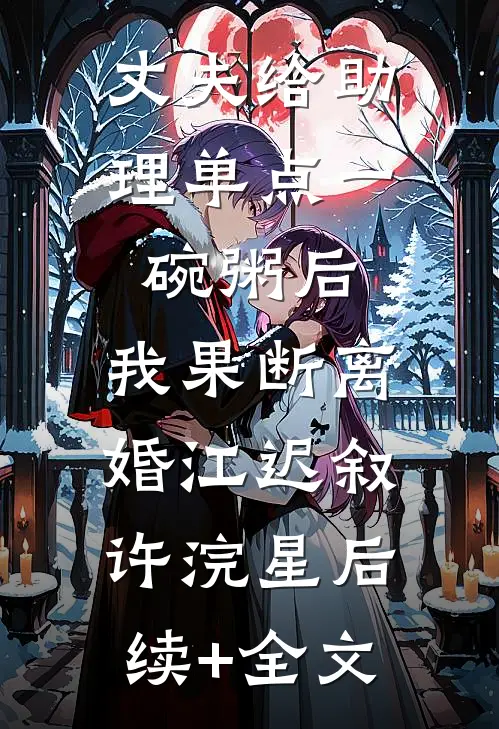丈夫给助理单点一碗粥后，我果断离婚江迟叙许浣星后续+全文