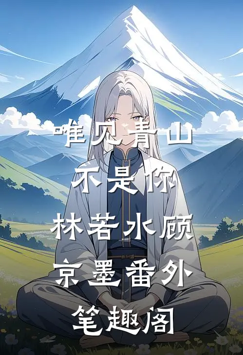 唯见青山不是你：林若水顾京墨番外笔趣阁